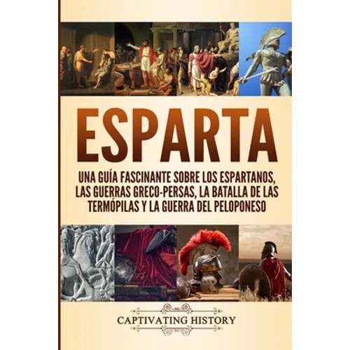 Esparta: Una Guía Fascinante sobre los Espartanos, las Guerras Greco-Persas, la Batalla de las Termópilas y la Guerra del Peloponeso - Paperback