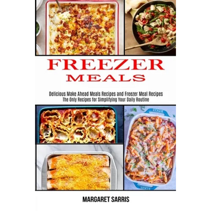 Freezer Meals: The Only Recipes for Simplifying Your Daily Routine (Delicious Make Ahead Meals Recipes and Freezer Meal Recipes) - Paperback