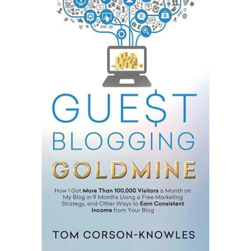 Guest Blogging Goldmine: How I Got More Than 100,000 Visitors a Month on My Blog in 9 Months Using a Free Marketing Strategy, and Other Ways to Earn C - Paperback