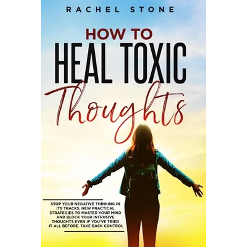 How To Heal Toxic Thoughts: Stop your negative thinking in its tracks. New practical strategies to master your mind and block your intrusive thoughts - Paperback