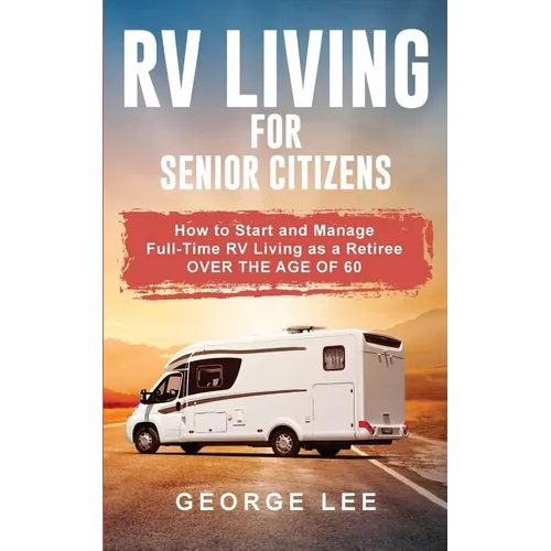 RV Living for Senior Citizens: How to Start and Manage Full Time RV Living as a Retiree Over the age of 60 - Paperback
