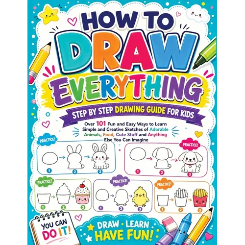 How to Draw Everything: Step by Step Drawing Guide for Kids - Over 101 Fun and Easy Ways to Learn Simple and Creative Sketches of Adorable Animals, Fo - Paperback