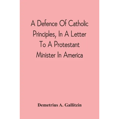 A Defence Of Catholic Principles, In A Letter To A Protestant Minister In America - Paperback