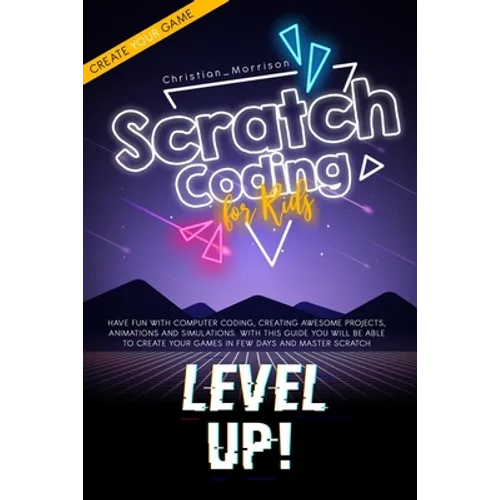 Scratch Coding for Kids: Have Fun With Computer Coding, Creating Awesome Projects, Animations and Simulations. With this Guide You Will be Able - Paperback