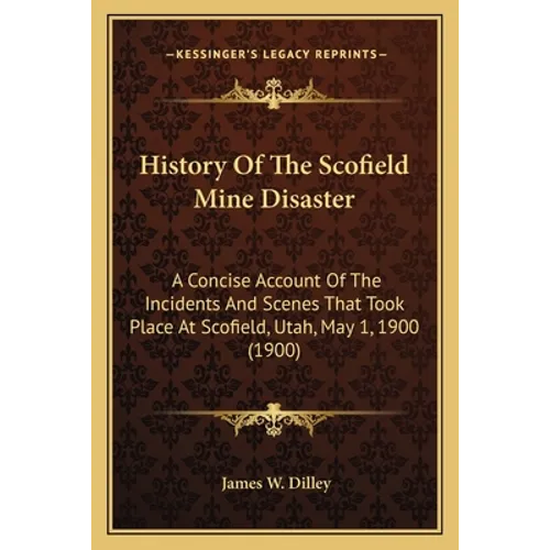 History Of The Scofield Mine Disaster: A Concise Account Of The Incidents And Scenes That Took Place At Scofield, Utah, May 1, 1900 (1900) - Paperback