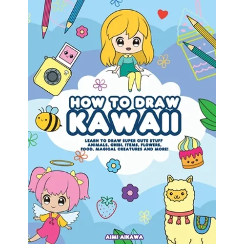 How to Draw Kawaii: Learn to Draw Super Cute Stuff - Animals, Chibi, Items, Flowers, Food, Magical Creatures and More! - Paperback