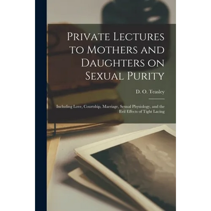 Private Lectures to Mothers and Daughters on Sexual Purity: Including Love, Courtship, Marriage, Sexual Physiology, and the Evil Effects of Tight Laci - Paperback