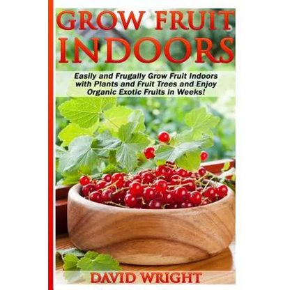 Grow Fruit Indoors: Easily And Frugally Grow Fruit Indoors With Plants And Fruit - Paperback