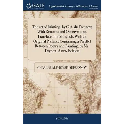 The art of Painting, by C.A. du Fresnoy; With Remarks and Observations. Translated Into English, With an Original Preface, Containing a Parallel Betwe - Hardcover