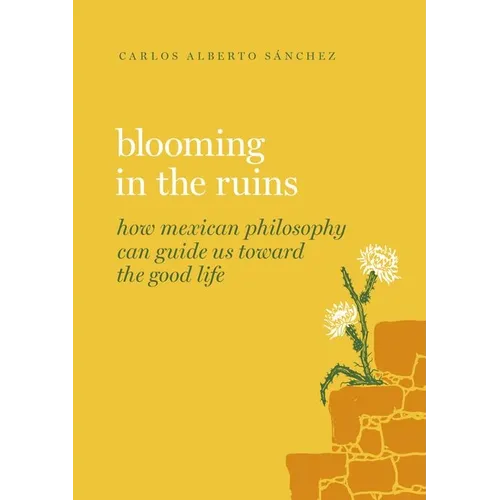 Blooming in the Ruins: How Mexican Philosophy Can Guide Us Toward the Good Life - Hardcover