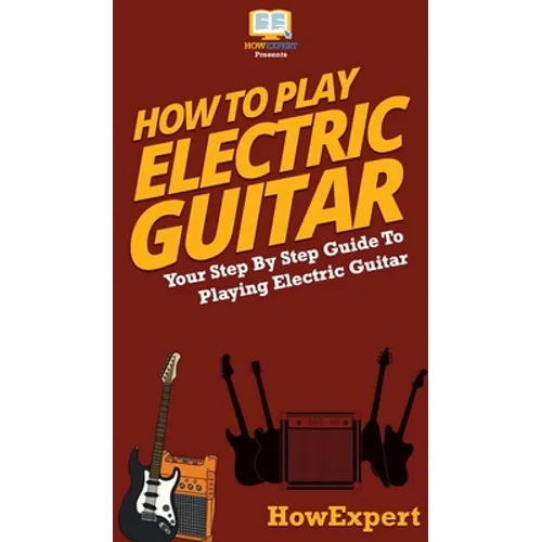 How To Play Electric Guitar: Your Step By Step Guide To Playing Electric Guitar - Hardcover