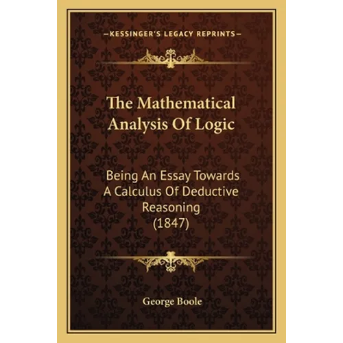 The Mathematical Analysis Of Logic: Being An Essay Towards A Calculus Of Deductive Reasoning (1847) - Paperback