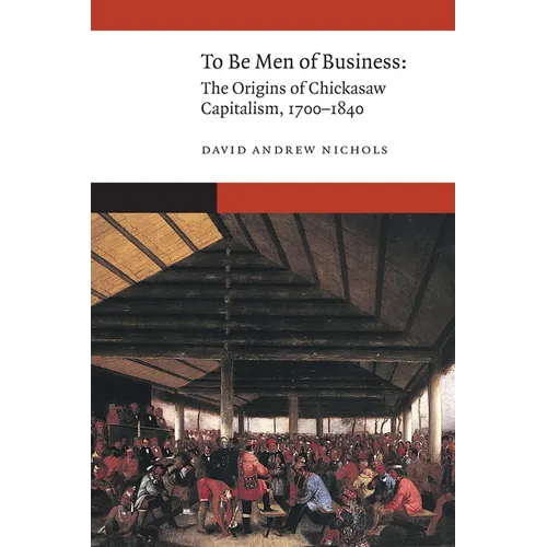 To Be Men of Business: The Origins of Chickasaw Capitalism, 1700-1840 - Hardcover