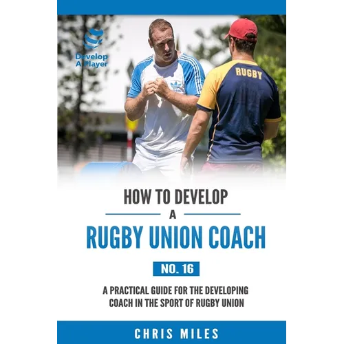 How to Develop a Rugby Union Coach: A Practical Guide for the Developing Coach in the Sport of Rugby Union - Paperback