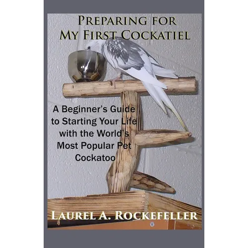 Preparing For My First Cockatiel: A Beginner's Guide to Starting Your Life with the World's Most Popular Pet Cockatoo - Paperback