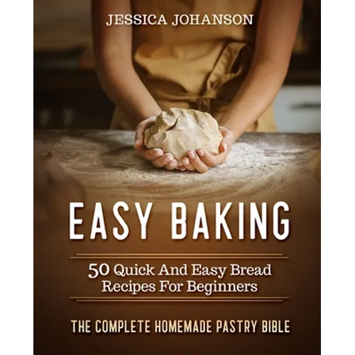 Easy Baking: 50 Quick And Easy Bread Recipes For Beginners. The Complete Homemade Pastry Bible - Paperback