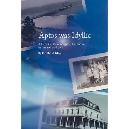 Aptos Was Idyllic: A Kid's Eye View of Aptos, California in the 40's and 50's - Paperback