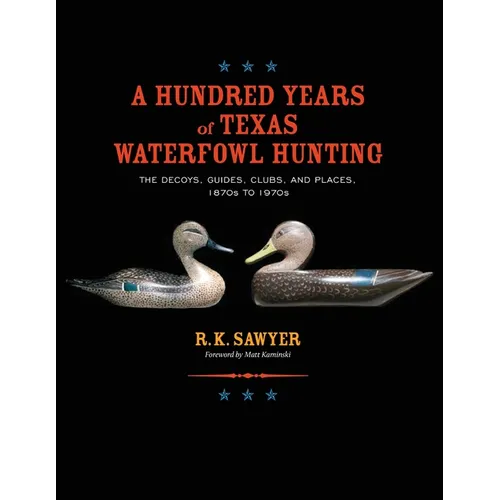 A Hundred Years of Texas Waterfowl Hunting: The Decoys, Guides, Clubs, and Places - 1870s to 1970s - Paperback