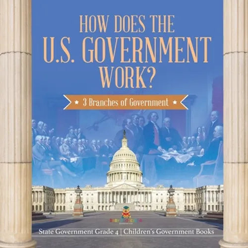 How Does the U.S. Government Work?: 3 Branches of Government State Government Grade 4 Children's Government Books - Paperback