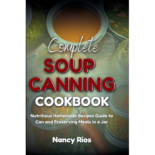 Complete Soup Canning Cookbook: Nutritious Homemade Recipes Guide to Can and Preserving Meals in a Jar - Paperback