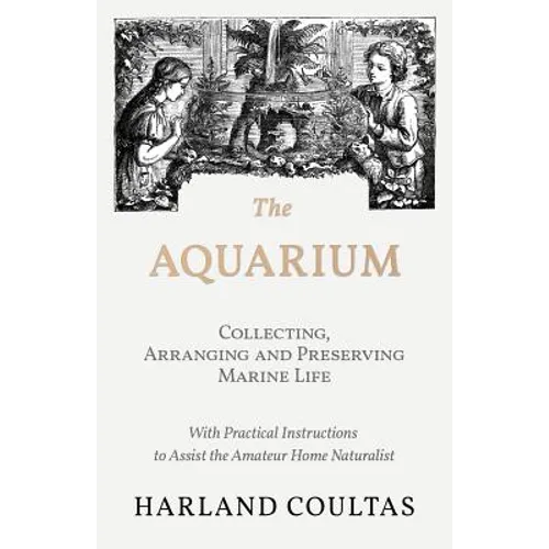 The Aquarium - Collecting, Arranging and Preserving Marine Life - With Practical Instructions to Assist the Amateur Home Naturalist - Paperback