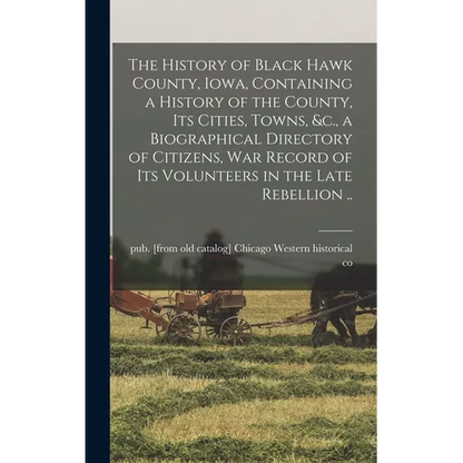 The History of Black Hawk County, Iowa, Containing a History of the County, its Cities, Towns, &c., a Biographical Directory of Citizens, war Record o - Hardcover