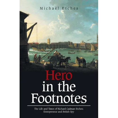 Hero in the Footnotes: The Life and Times of Richard Cadman Etches: Entrepreneur and British Spy - Paperback