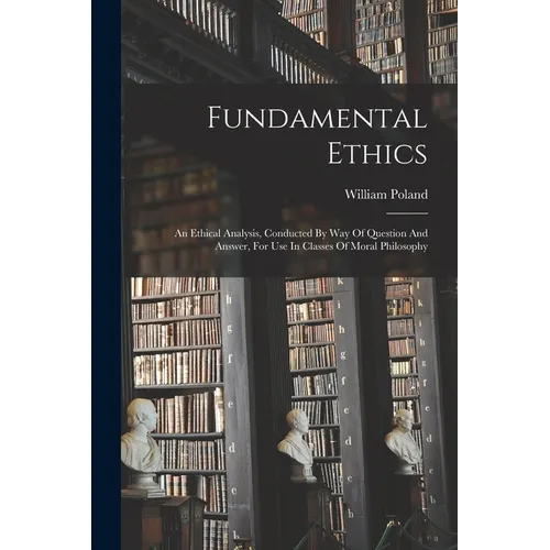 Fundamental Ethics: An Ethical Analysis, Conducted By Way Of Question And Answer, For Use In Classes Of Moral Philosophy - Paperback