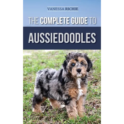 The Complete Guide to Aussiedoodles: Finding, Caring For, Training, Feeding, Socializing, and Loving Your New Aussidoodle - Hardcover