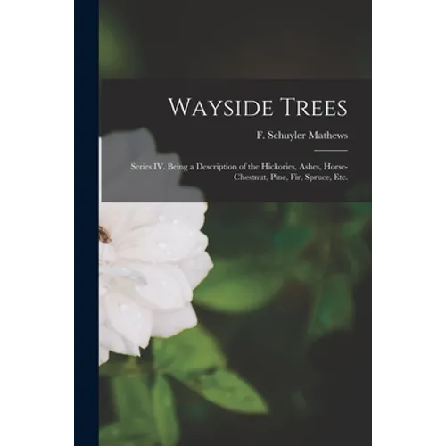 Wayside Trees [microform]: Series IV. Being a Description of the Hickories, Ashes, Horse-chestnut, Pine, Fir, Spruce, Etc. - Paperback