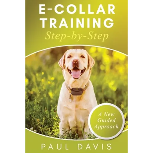 E-Collar Training Step-byStep A How-To Innovative Guide to Positively Train Your Dog through Ecollars; Tips and Tricks and Effective Techniques for Di - Paperback