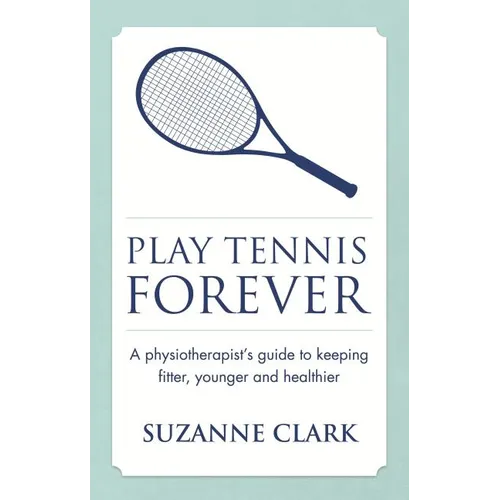 Play Tennis Forever: A Physiotherapist's Guide to Keeping Fitter, Younger and Healthier - Paperback