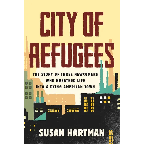 City of Refugees: The Story of Three Newcomers Who Breathed Life Into a Dying American Town - Hardcover