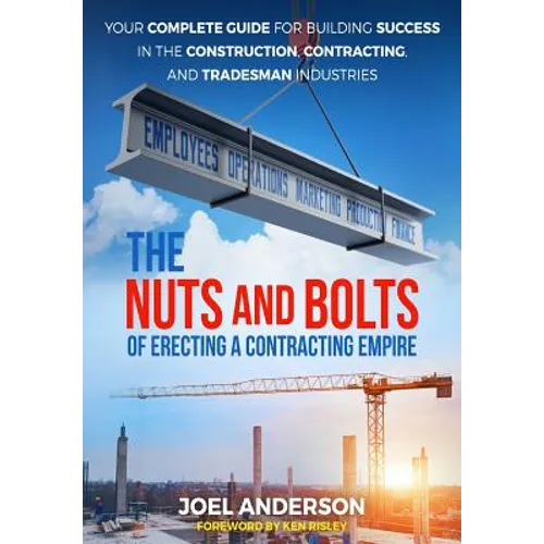The Nuts and Bolts of Erecting a Contracting Empire: Your Complete Guide for Building Success in the Construction, Contracting, and Tradesman Industri - Paperback