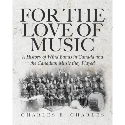 For the Love of Music: A History of Wind Bands in Canada and the Canadian Music they Played - Paperback
