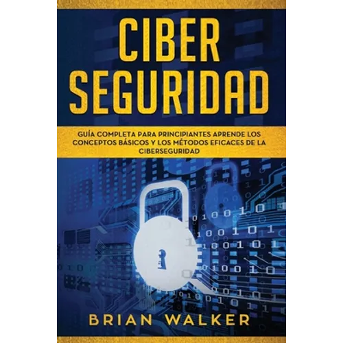 Ciber Seguridad: Guía completa para principiantes aprende los conceptos básicos y los métodos eficaces de la ciber seguridad (Libro En - Paperback