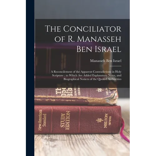 The Conciliator of R. Manasseh Ben Israel: A Reconcilement of the Apparent Contradictions in Holy Scripture; to Which Are Added Explanatory Notes, and - Paperback