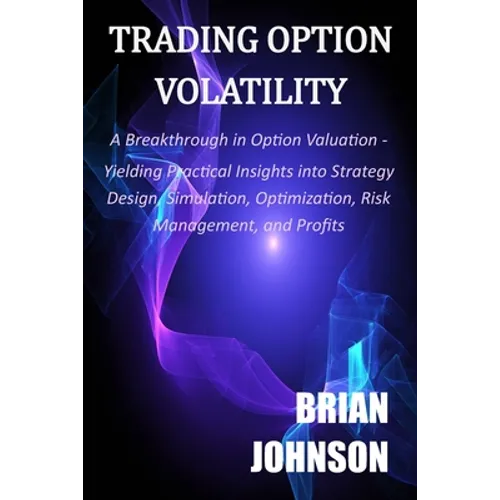 Trading Option Volatility: A Breakthrough in Option Valuation, Yielding Practical Insights into Strategy Design, Simulation, Optimization, Risk M - Paperback