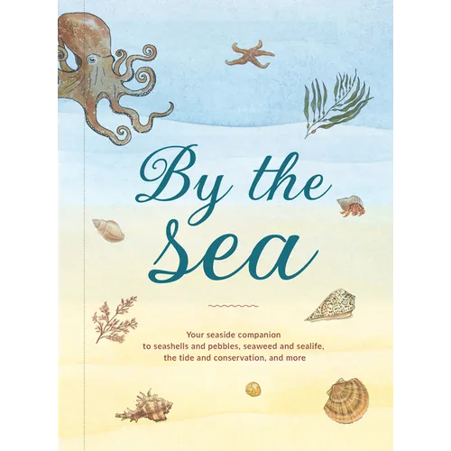 By the Sea: Your Coastline Companion, from Beautiful Beaches and Marine Miscellany, to Stunning Seashells, Seaweed, and Sealife - Hardcover