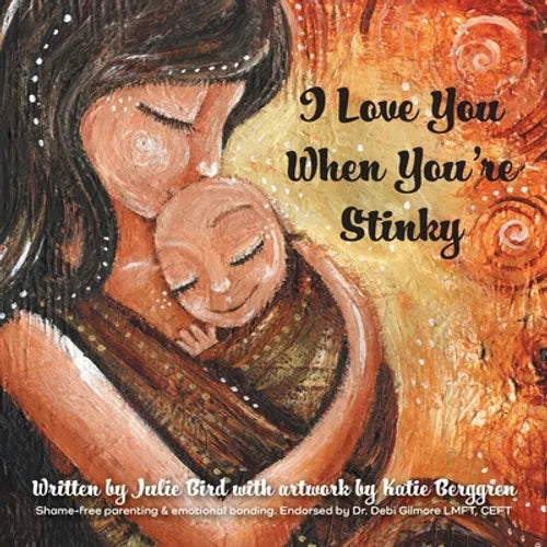 I Love You When You're Stinky: Shame-Free Parenting and Emotional Bonding - Paperback