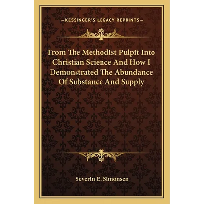 From The Methodist Pulpit Into Christian Science And How I Demonstrated The Abundance Of Substance And Supply - Paperback