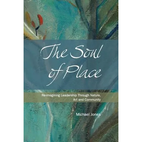 The Soul of Place: Re-imagining Leadership Through Nature, Art and Community - Paperback