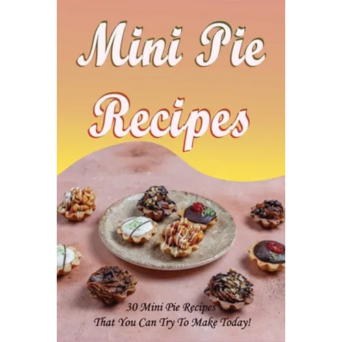 Mini Pie Recipes: 30 Mini Pie Recipes That You Can Try To Make Today!: Secrets To Fantastic Mini Pies - Paperback