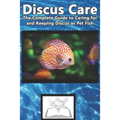Discus Care: The Complete Guide to Caring for and Keeping Discus as Pet Fish - Paperback