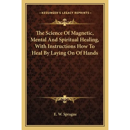 The Science Of Magnetic, Mental And Spiritual Healing, With Instructions How To Heal By Laying On Of Hands - Paperback