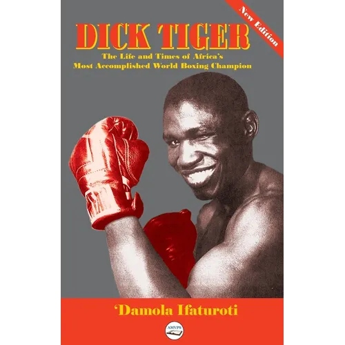 Dick Tiger The Life and Times of Africa's Most Accomplished World Boxing Champion - Paperback