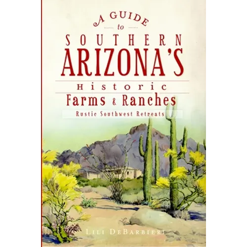 A Guide to Southern Arizona's Historic Farms & Ranches: Rustic Southwest Retreats - Paperback