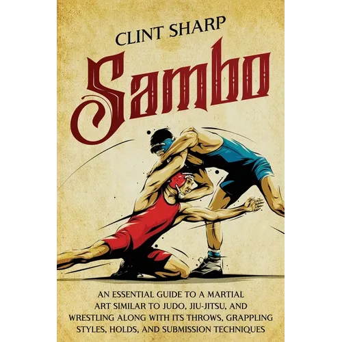 Sambo: An Essential Guide to a Martial Art Similar to Judo, Jiu-Jitsu, and Wrestling along with Its Throws, Grappling Styles, - Paperback