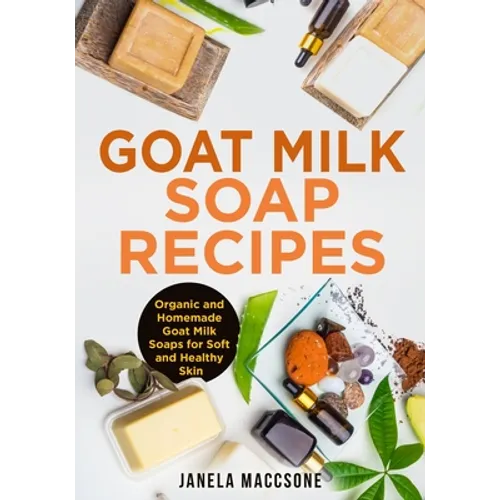 Goat Milk Soap Recipes: Organic and Homemade Goat Milk Soaps for Soft and Healthy Skin - Paperback