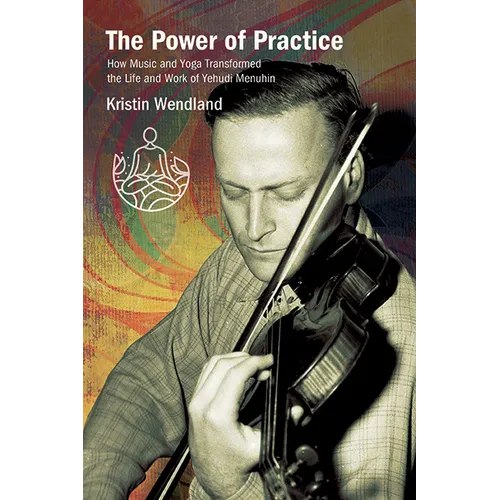 The Power of Practice: How Music and Yoga Transformed the Life and Work of Yehudi Menuhin - Paperback